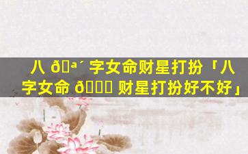 八 🪴 字女命财星打扮「八字女命 🐝 财星打扮好不好」